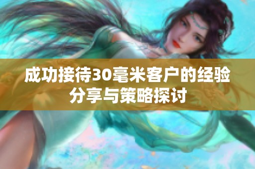 成功接待30毫米客户的经验分享与策略探讨