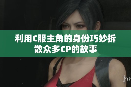 利用C服主角的身份巧妙拆散众多CP的故事