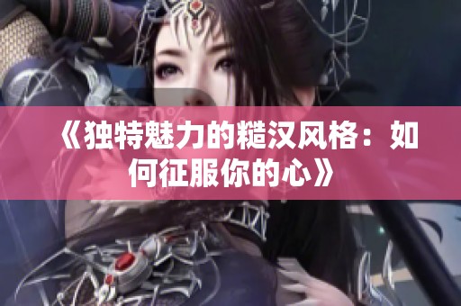 《独特魅力的糙汉风格：如何征服你的心》