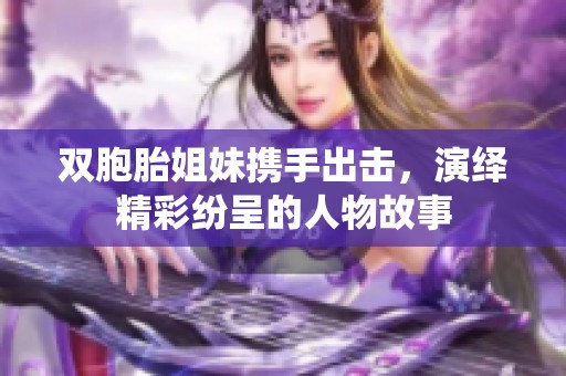双胞胎姐妹携手出击，演绎精彩纷呈的人物故事