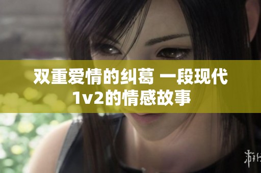 双重爱情的纠葛 一段现代1v2的情感故事