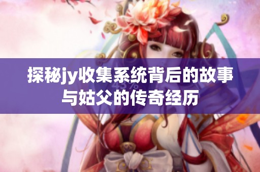 探秘jy收集系统背后的故事与姑父的传奇经历