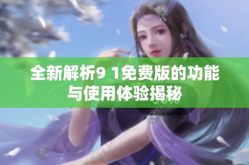 全新解析9 1免费版的功能与使用体验揭秘