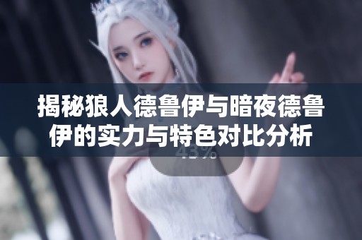 揭秘狼人德鲁伊与暗夜德鲁伊的实力与特色对比分析