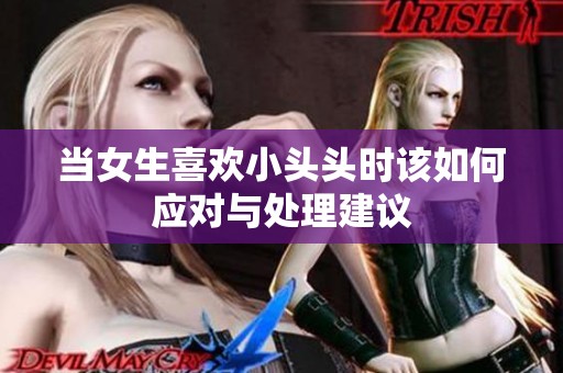 当女生喜欢小头头时该如何应对与处理建议
