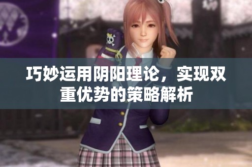 巧妙运用阴阳理论，实现双重优势的策略解析