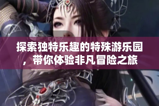 探索独特乐趣的特殊游乐园，带你体验非凡冒险之旅