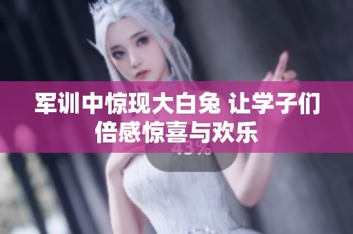 军训中惊现大白兔 让学子们倍感惊喜与欢乐
