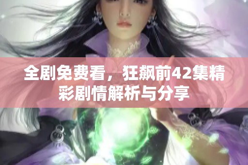 全剧免费看，狂飙前42集精彩剧情解析与分享