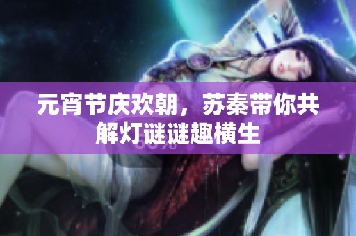 元宵节庆欢朝，苏秦带你共解灯谜谜趣横生