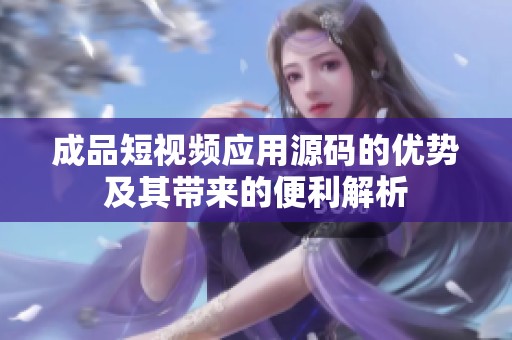 成品短视频应用源码的优势及其带来的便利解析