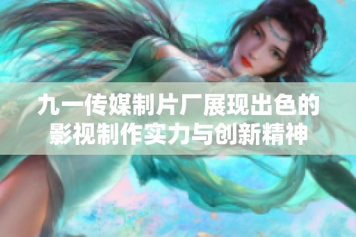 九一传媒制片厂展现出色的影视制作实力与创新精神
