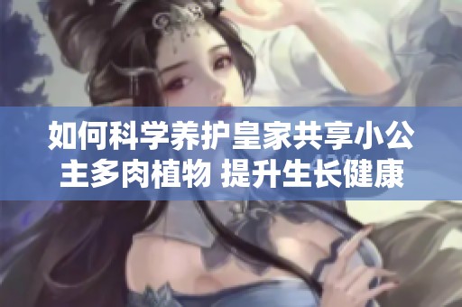 如何科学养护皇家共享小公主多肉植物 提升生长健康