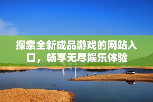 探索全新成品游戏的网站入口，畅享无尽娱乐体验