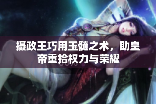 摄政王巧用玉髓之术，助皇帝重拾权力与荣耀