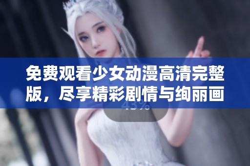 免费观看少女动漫高清完整版，尽享精彩剧情与绚丽画风
