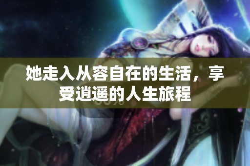 她走入从容自在的生活，享受逍遥的人生旅程