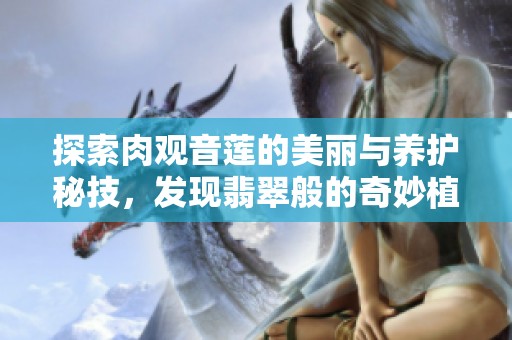 探索肉观音莲的美丽与养护秘技，发现翡翠般的奇妙植物
