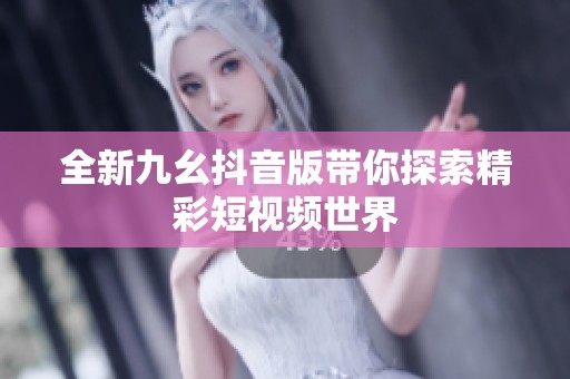 全新九幺抖音版带你探索精彩短视频世界