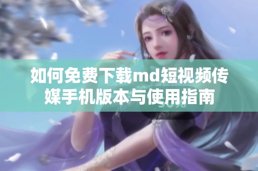 如何免费下载md短视频传媒手机版本与使用指南
