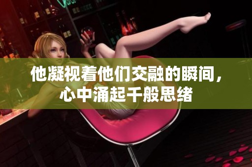 他凝视着他们交融的瞬间，心中涌起千般思绪