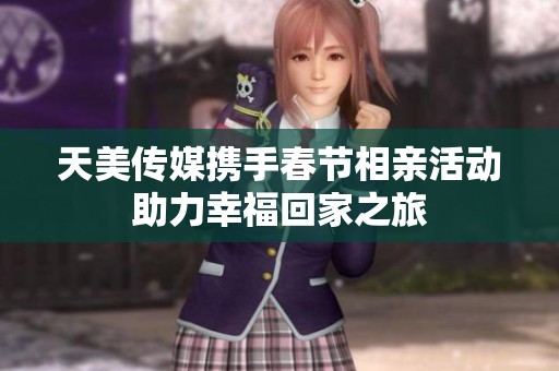 天美传媒携手春节相亲活动助力幸福回家之旅