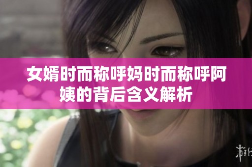 女婿时而称呼妈时而称呼阿姨的背后含义解析