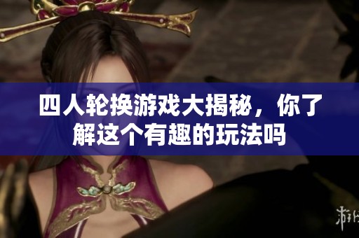 四人轮换游戏大揭秘，你了解这个有趣的玩法吗