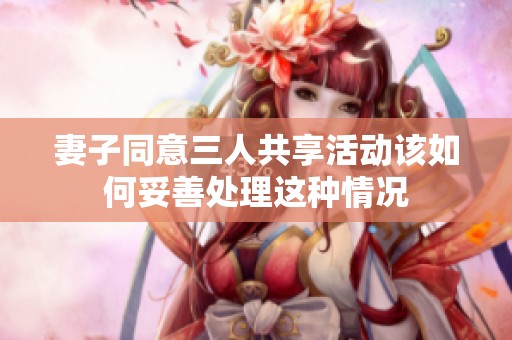 妻子同意三人共享活动该如何妥善处理这种情况