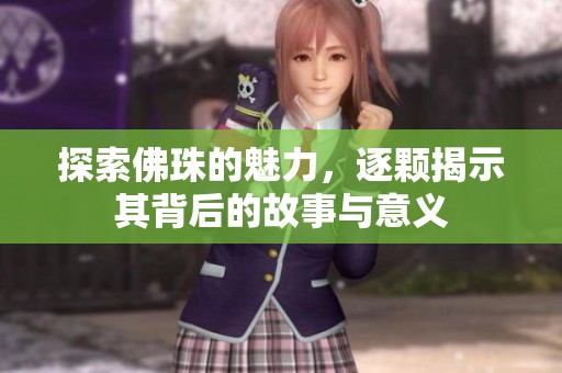 探索佛珠的魅力，逐颗揭示其背后的故事与意义