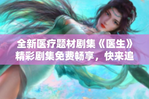 全新医疗题材剧集《医生》精彩剧集免费畅享，快来追剧吧！