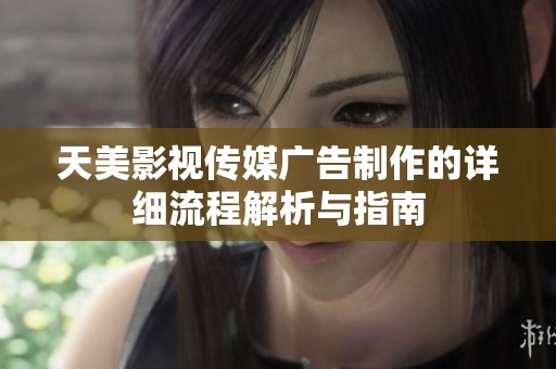 天美影视传媒广告制作的详细流程解析与指南