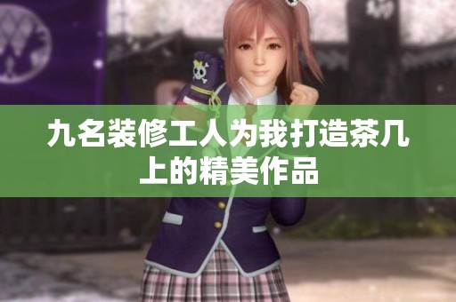 九名装修工人为我打造茶几上的精美作品
