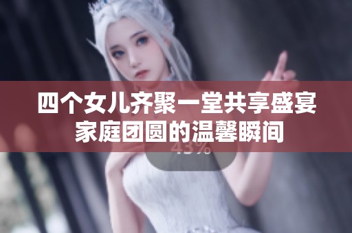 四个女儿齐聚一堂共享盛宴 家庭团圆的温馨瞬间