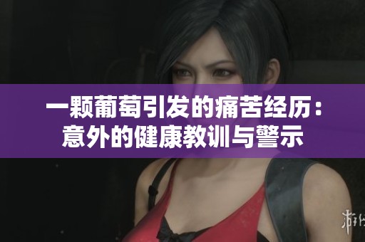 一颗葡萄引发的痛苦经历：意外的健康教训与警示