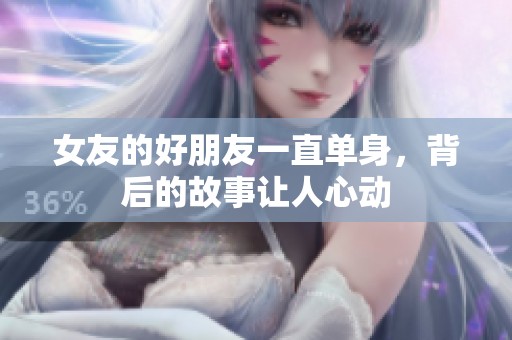 女友的好朋友一直单身，背后的故事让人心动