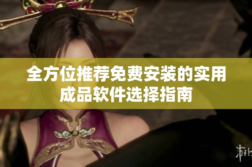 全方位推荐免费安装的实用成品软件选择指南