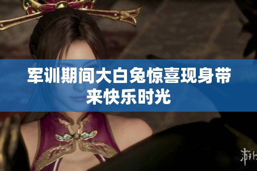 军训期间大白兔惊喜现身带来快乐时光