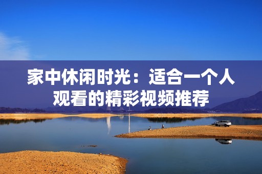 家中休闲时光：适合一个人观看的精彩视频推荐