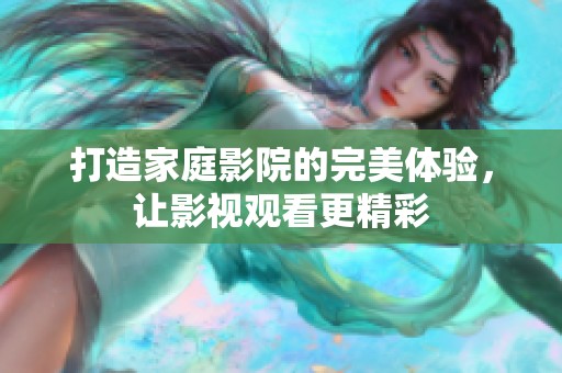 打造家庭影院的完美体验，让影视观看更精彩