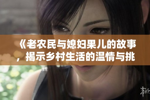 《老农民与媳妇果儿的故事，揭示乡村生活的温情与挑战》