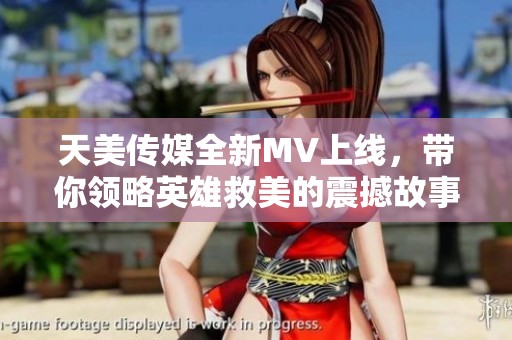 天美传媒全新MV上线，带你领略英雄救美的震撼故事