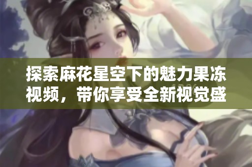 探索麻花星空下的魅力果冻视频，带你享受全新视觉盛宴