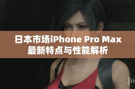 日本市场iPhone Pro Max最新特点与性能解析