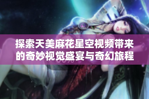 探索天美麻花星空视频带来的奇妙视觉盛宴与奇幻旅程
