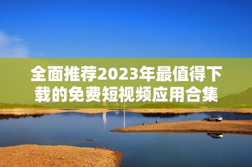 全面推荐2023年最值得下载的免费短视频应用合集