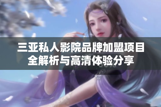 三亚私人影院品牌加盟项目全解析与高清体验分享