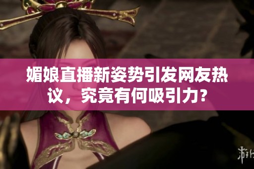 媚娘直播新姿势引发网友热议，究竟有何吸引力？