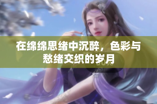 在绵绵思绪中沉醉，色彩与愁绪交织的岁月