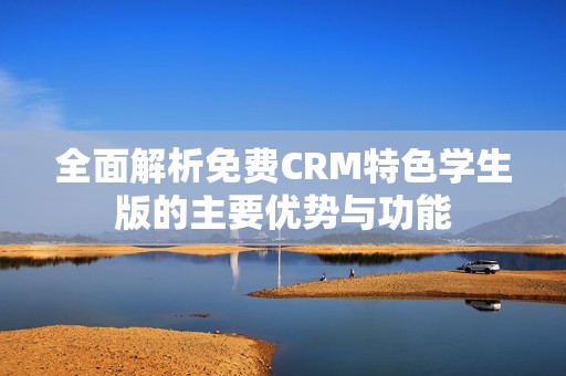 全面解析免费CRM特色学生版的主要优势与功能